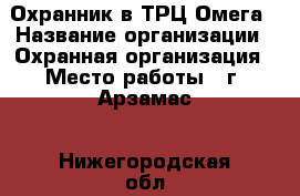 Охранник в ТРЦ Омега › Название организации ­ Охранная организация › Место работы ­ г. Арзамас - Нижегородская обл., Арзамасский р-н, Арзамас г. Работа » Вакансии   . Нижегородская обл.